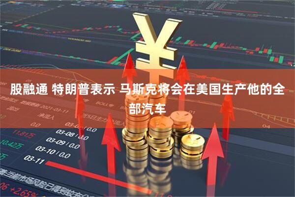股融通 特朗普表示 马斯克将会在美国生产他的全部汽车