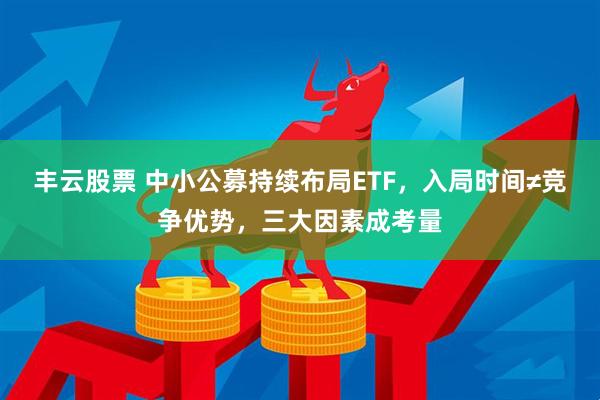 丰云股票 中小公募持续布局ETF，入局时间≠竞争优势，三大因素成考量