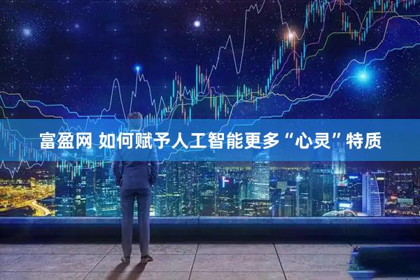 富盈网 如何赋予人工智能更多“心灵”特质