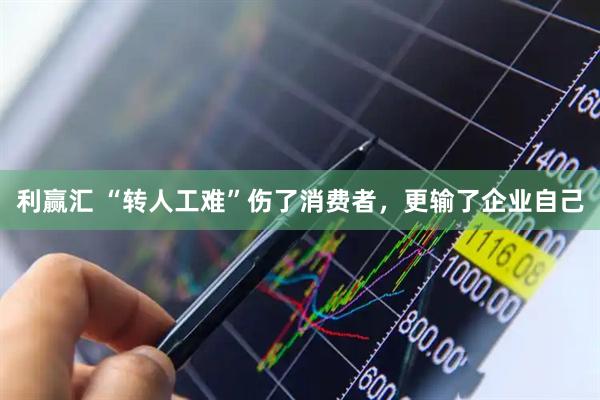 利赢汇 “转人工难”伤了消费者，更输了企业自己