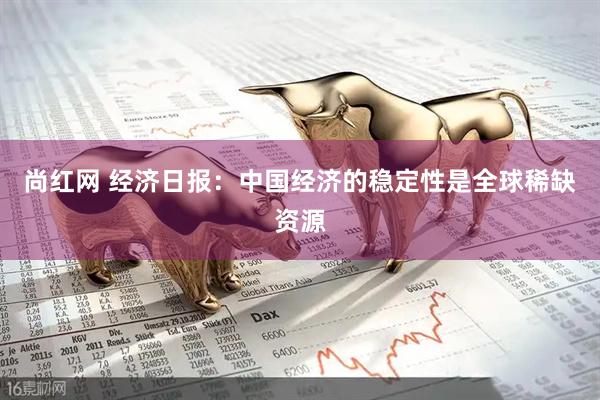 尚红网 经济日报：中国经济的稳定性是全球稀缺资源
