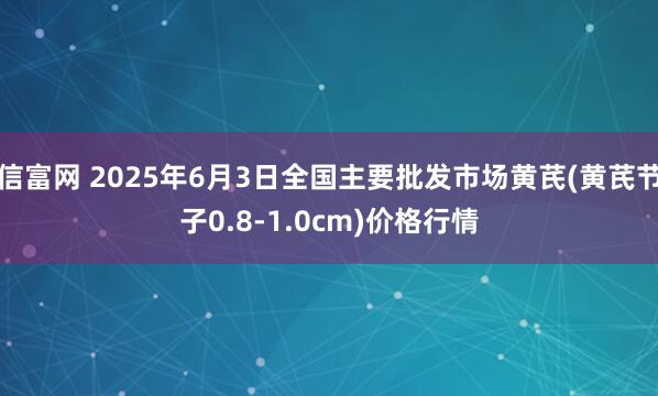 信富网 2025年6月3日全国主要批发市场黄芪(黄芪节子0.8-1.0cm)价格行情