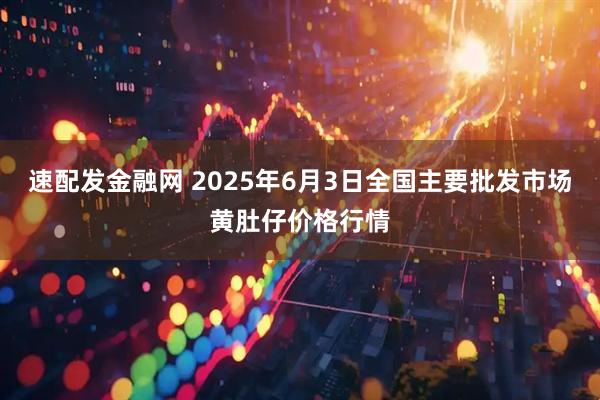 速配发金融网 2025年6月3日全国主要批发市场黄肚仔价格行情