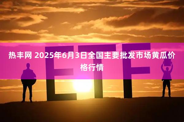 热丰网 2025年6月3日全国主要批发市场黄瓜价格行情