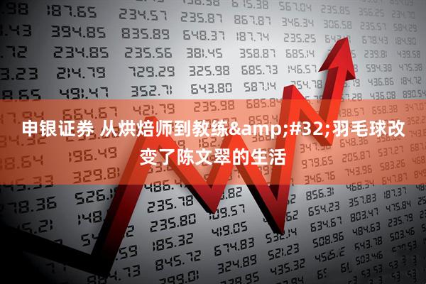 申银证券 从烘焙师到教练 羽毛球改变了陈文翠的生活