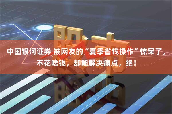 中国银河证券 被网友的“夏季省钱操作”惊呆了，不花啥钱，却能解决痛点，绝！