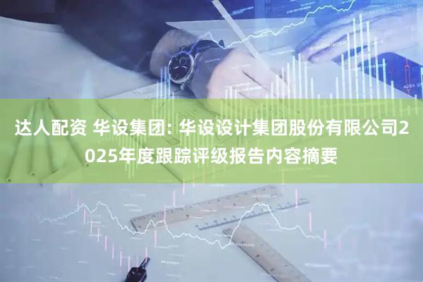 达人配资 华设集团: 华设设计集团股份有限公司2025年度跟踪评级报告内容摘要
