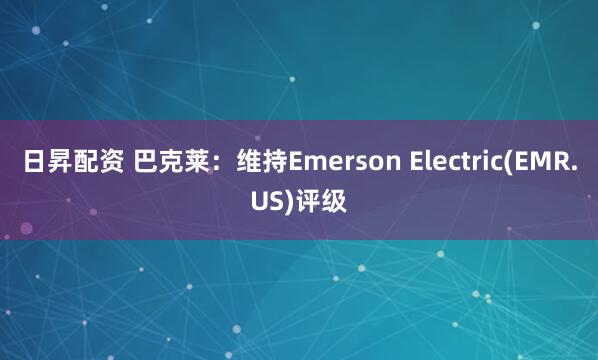 日昇配资 巴克莱：维持Emerson Electric(EMR.US)评级
