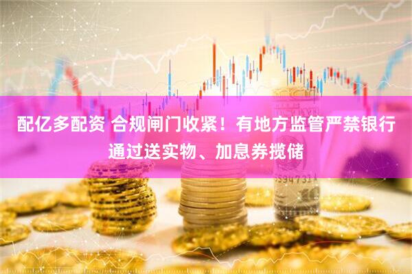 配亿多配资 合规闸门收紧！有地方监管严禁银行通过送实物、加息券揽储
