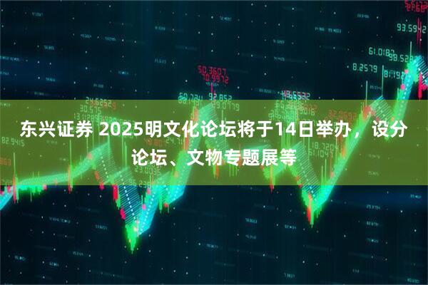 东兴证券 2025明文化论坛将于14日举办，设分论坛、文物专题展等
