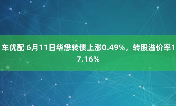 车优配 6月11日华懋转债上涨0.49%，转股溢价率17.16%