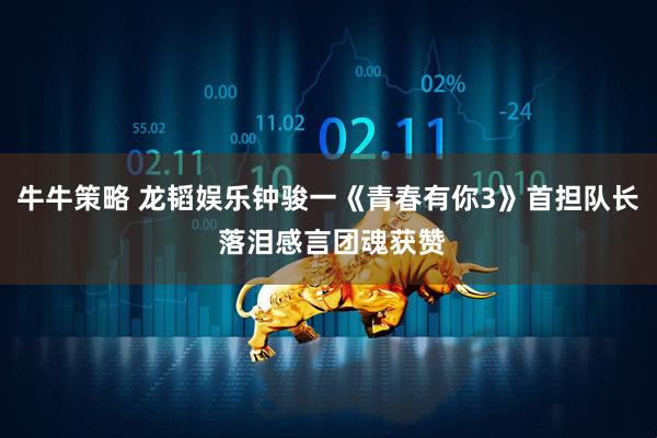 牛牛策略 龙韬娱乐钟骏一《青春有你3》首担队长 落泪感言团魂获赞
