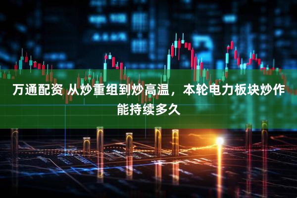 万通配资 从炒重组到炒高温，本轮电力板块炒作能持续多久