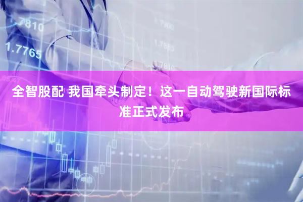 全智股配 我国牵头制定！这一自动驾驶新国际标准正式发布