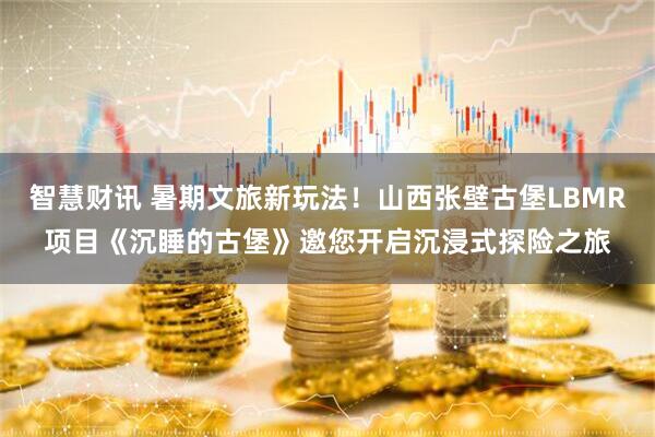 智慧财讯 暑期文旅新玩法！山西张壁古堡LBMR项目《沉睡的古堡》邀您开启沉浸式探险之旅