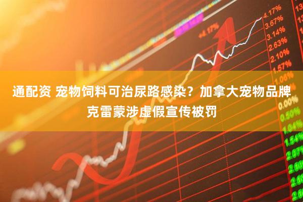 通配资 宠物饲料可治尿路感染？加拿大宠物品牌克雷蒙涉虚假宣传被罚