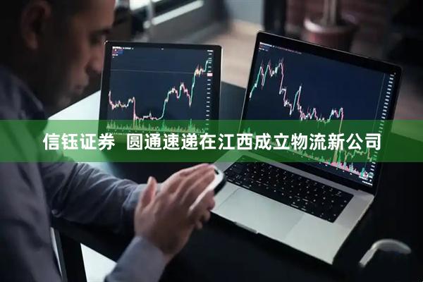 信钰证券  圆通速递在江西成立物流新公司