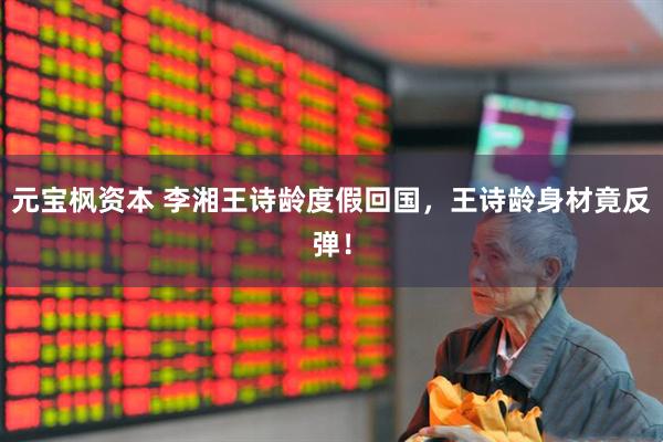 元宝枫资本 李湘王诗龄度假回国，王诗龄身材竟反弹！