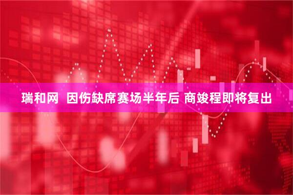 瑞和网  因伤缺席赛场半年后 商竣程即将复出