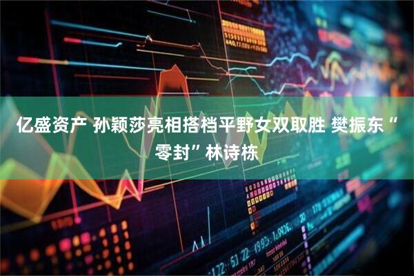 亿盛资产 孙颖莎亮相搭档平野女双取胜 樊振东“零封”林诗栋