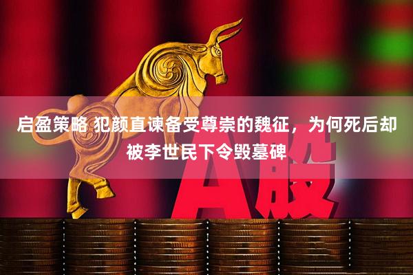 启盈策略 犯颜直谏备受尊崇的魏征，为何死后却被李世民下令毁墓碑