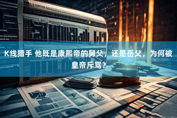 K线猎手 他既是康熙帝的舅父，还是岳父，为何被皇帝斥骂？