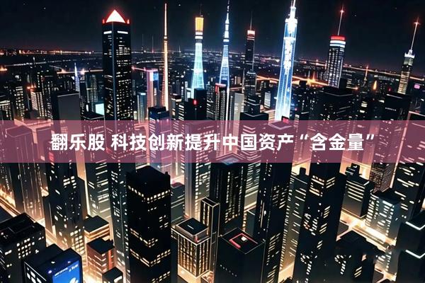 翻乐股 科技创新提升中国资产“含金量”