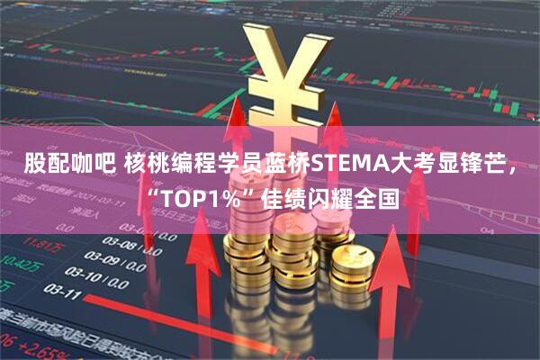 股配咖吧 核桃编程学员蓝桥STEMA大考显锋芒，“TOP1%”佳绩闪耀全国