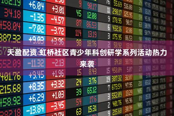 天盈配资 虹桥社区青少年科创研学系列活动热力来袭