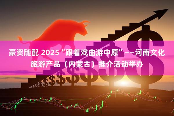 豪资随配 2025“跟着戏曲游中原”——河南文化旅游产品（内蒙古）推介活动举办