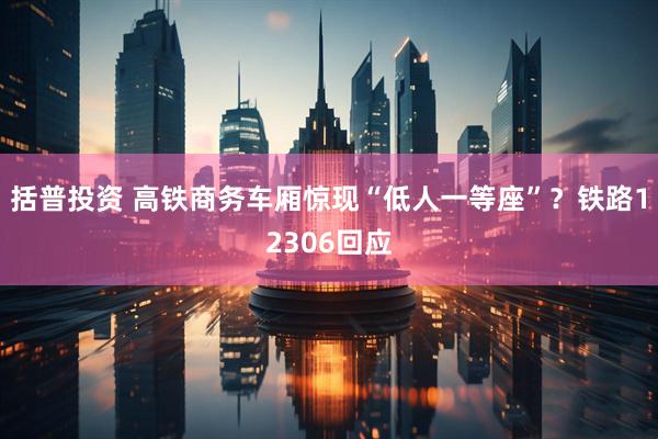 括普投资 高铁商务车厢惊现“低人一等座”？铁路12306回应