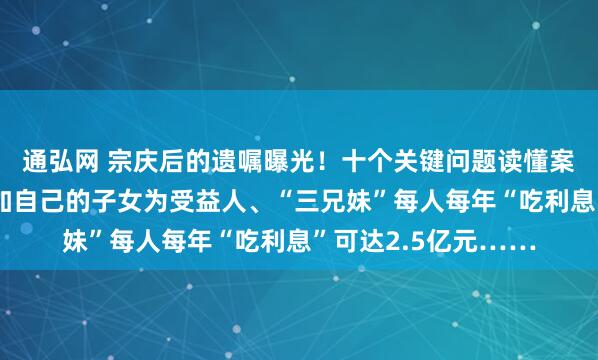 通弘网 宗庆后的遗嘱曝光！十个关键问题读懂案件：宗馥莉试图增加自己的子女为受益人、“三兄妹”每人每年“吃利息”可达2.5亿元……