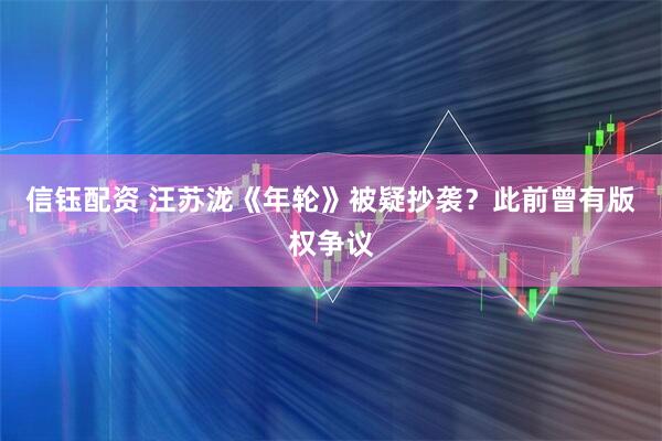 信钰配资 汪苏泷《年轮》被疑抄袭？此前曾有版权争议