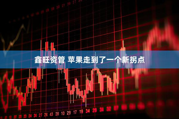鑫旺资管 苹果走到了一个新拐点