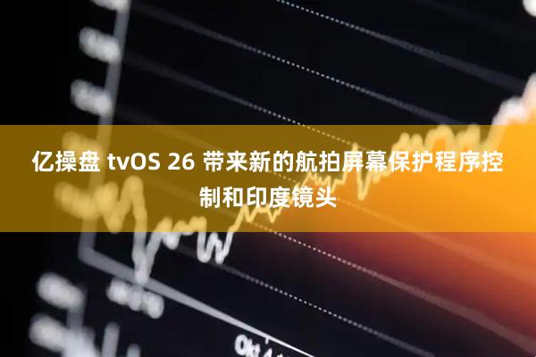 亿操盘 tvOS 26 带来新的航拍屏幕保护程序控制和印度镜头