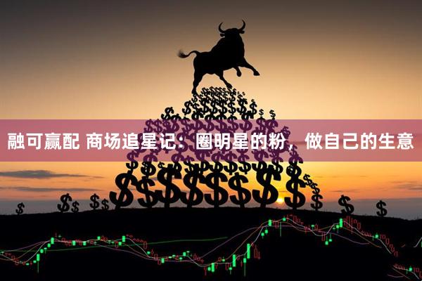 融可赢配 商场追星记：圈明星的粉，做自己的生意