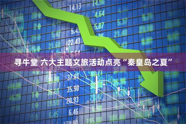 寻牛堂 六大主题文旅活动点亮“秦皇岛之夏”