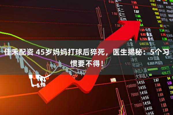 佳禾配资 45岁妈妈打球后猝死，医生揭秘：5个习惯要不得！