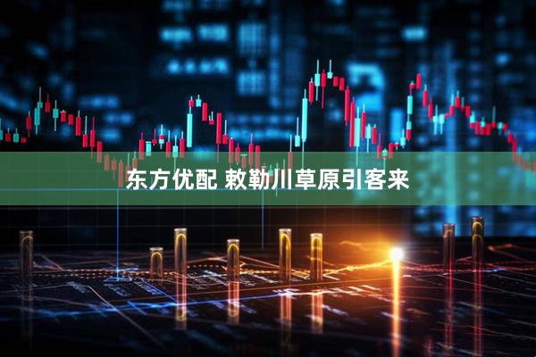 东方优配 敕勒川草原引客来