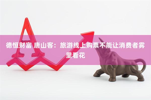 德恒财富 唐山客：旅游线上购票不能让消费者雾里看花