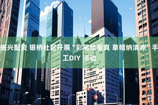 振兴配资 银桥社区开展“彩笔绘童真 草帽纳清凉”手工DIY 活动