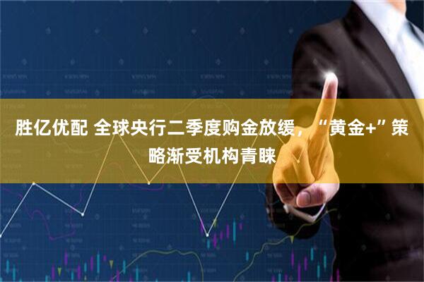 胜亿优配 全球央行二季度购金放缓，“黄金+”策略渐受机构青睐