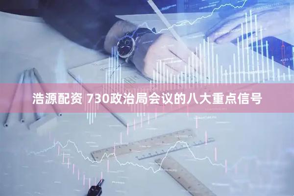 浩源配资 730政治局会议的八大重点信号