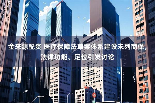 金来源配资 医疗保障法草案体系建设未列商保，法律功能、定位引发讨论