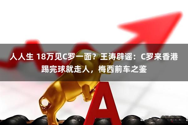 人人生 18万见C罗一面？王涛辟谣：C罗来香港踢完球就走人，梅西前车之鉴