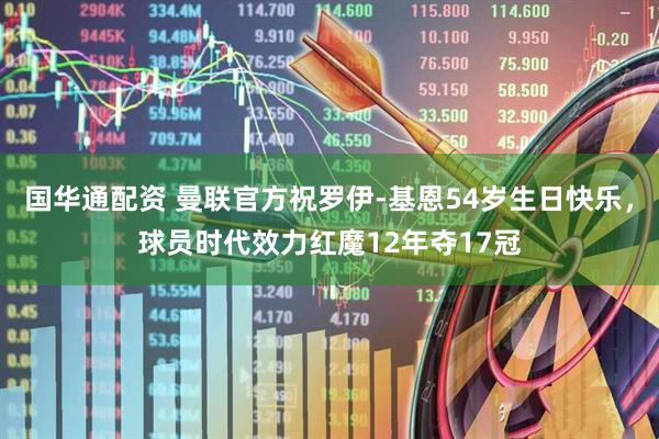 国华通配资 曼联官方祝罗伊-基恩54岁生日快乐，球员时代效力红魔12年夺17冠