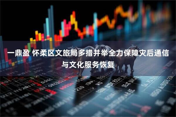 一鼎盈 怀柔区文旅局多措并举全力保障灾后通信与文化服务恢复