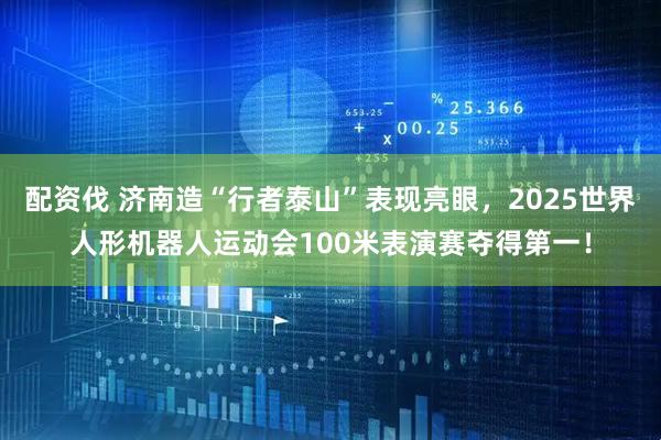 配资伐 济南造“行者泰山”表现亮眼，2025世界人形机器人运动会100米表演赛夺得第一！