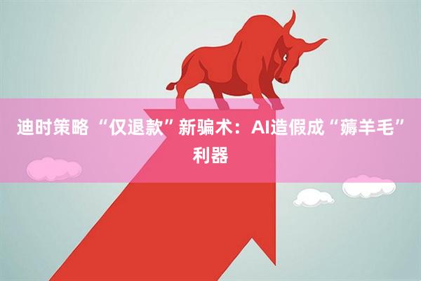 迪时策略 “仅退款”新骗术：AI造假成“薅羊毛”利器