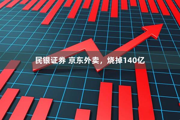 民银证券 京东外卖，烧掉140亿